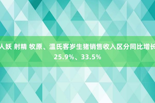 人妖 射精 牧原、温氏客岁生猪销售收入区分同比增长25.9%、33.5%