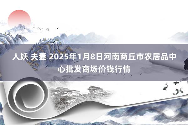 人妖 夫妻 2025年1月8日河南商丘市农居品中心批发商场价钱行情