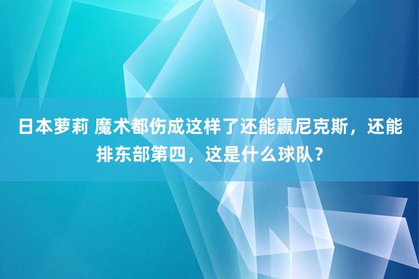 日本萝莉 魔术都伤成这样了还能赢尼克斯，还能排东部第四，这是什么球队？