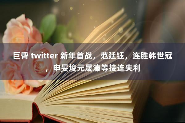 巨臀 twitter 新年首战，范廷钰，连胜韩世冠，申旻埈元晟溱等接连失利