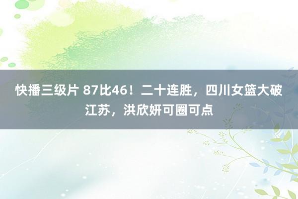 快播三级片 87比46！二十连胜，四川女篮大破江苏，洪欣妍可圈可点