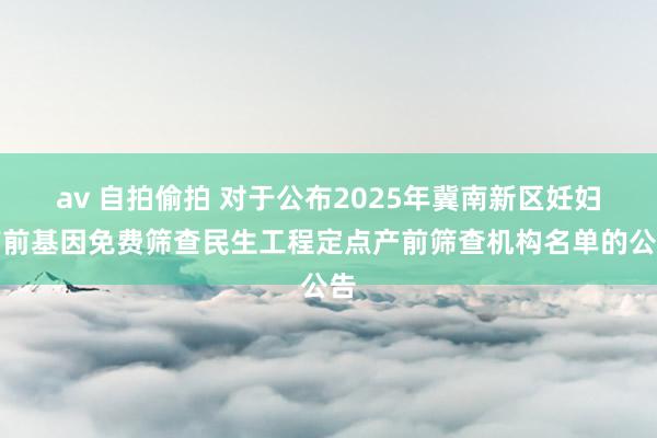 av 自拍偷拍 对于公布2025年冀南新区妊妇产前基因免费筛查民生工程定点产前筛查机构名单的公告