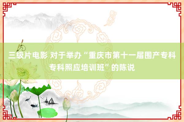 三级片电影 对于举办“重庆市第十一届围产专科专科照应培训班”的陈说