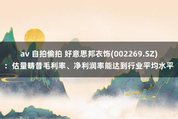 av 自拍偷拍 好意思邦衣饰(002269.SZ)：估量畴昔毛利率、净利润率能达到行业平均水平