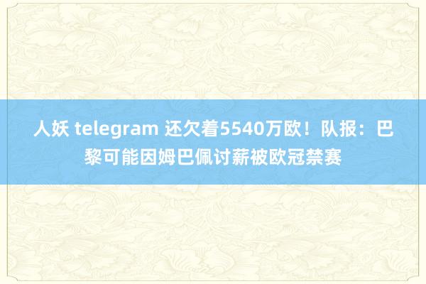 人妖 telegram 还欠着5540万欧！队报：巴黎可能因姆巴佩讨薪被欧冠禁赛