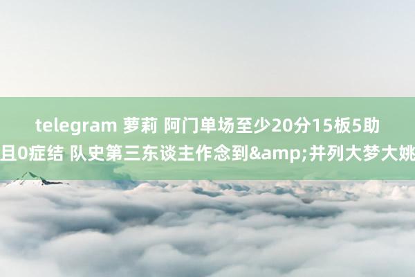 telegram 萝莉 阿门单场至少20分15板5助且0症结 队史第三东谈主作念到&并列大梦大姚