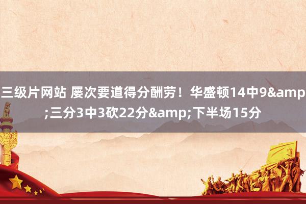 三级片网站 屡次要道得分酬劳！华盛顿14中9&三分3中3砍22分&下半场15分