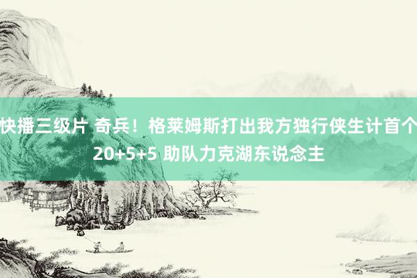 快播三级片 奇兵！格莱姆斯打出我方独行侠生计首个20+5+5 助队力克湖东说念主