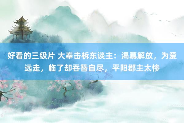 好看的三级片 大奉击柝东谈主：渴慕解放，为爱远走，临了却吞簪自尽，平阳郡主太惨