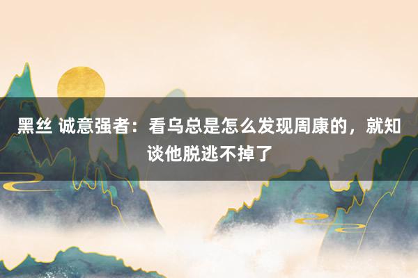 黑丝 诚意强者：看乌总是怎么发现周康的，就知谈他脱逃不掉了