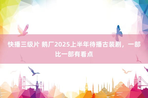 快播三级片 鹅厂2025上半年待播古装剧，一部比一部有看点