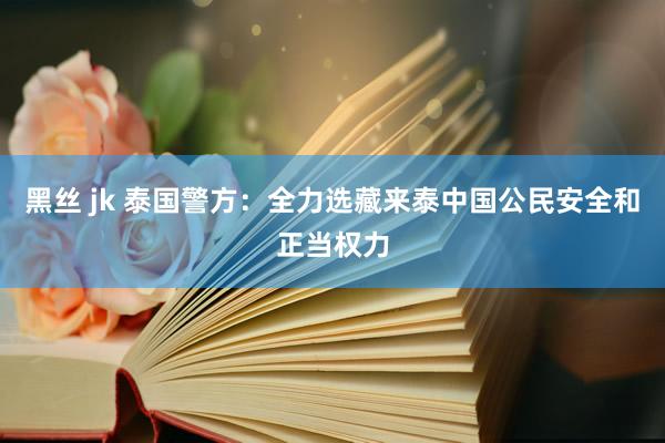 黑丝 jk 泰国警方：全力选藏来泰中国公民安全和正当权力