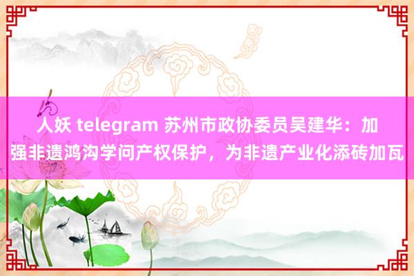 人妖 telegram 苏州市政协委员吴建华：加强非遗鸿沟学问产权保护，为非遗产业化添砖加瓦