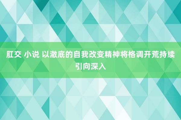 肛交 小说 以澈底的自我改变精神将格调开荒持续引向深入