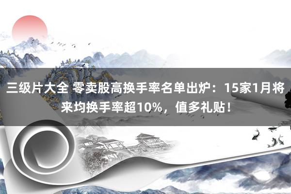 三级片大全 零卖股高换手率名单出炉：15家1月将来均换手率超10%，值多礼贴！