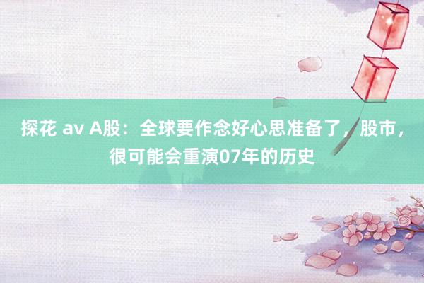 探花 av A股：全球要作念好心思准备了，股市，很可能会重演07年的历史