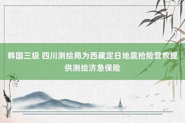 韩国三级 四川测绘局为西藏定日地震抢险营救提供测绘济急保险