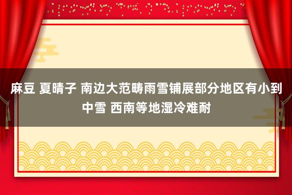 麻豆 夏晴子 南边大范畴雨雪铺展部分地区有小到中雪 西南等地湿冷难耐