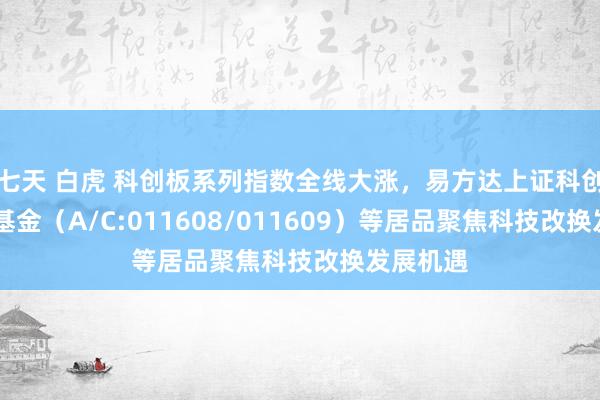 七天 白虎 科创板系列指数全线大涨，易方达上证科创50鸠集基金（A/C:011608/011609）等居品聚焦科技改换发展机遇