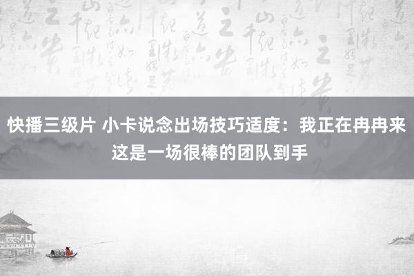 快播三级片 小卡说念出场技巧适度：我正在冉冉来 这是一场很棒的团队到手