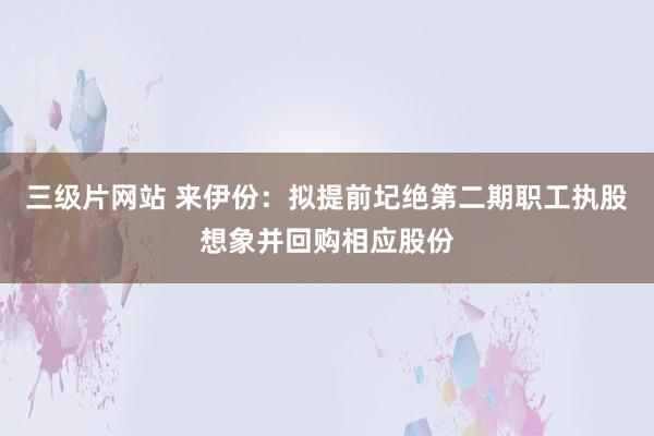 三级片网站 来伊份：拟提前圮绝第二期职工执股想象并回购相应股份