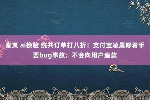 秦岚 ai换脸 统共订单打八折！支付宝凌晨修着手要bug事故：不会向用户追款