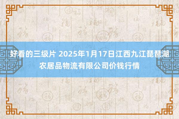 好看的三级片 2025年1月17日江西九江琵琶湖农居品物流有限公司价钱行情