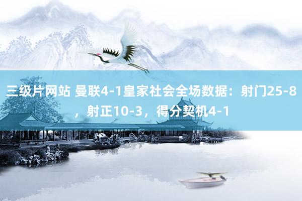 三级片网站 曼联4-1皇家社会全场数据：射门25-8，射正10-3，得分契机4-1