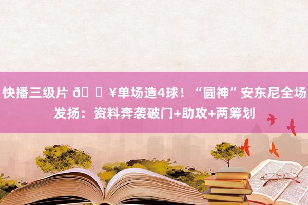 快播三级片 🔥单场造4球！“圆神”安东尼全场发扬：资料奔袭破门+助攻+两筹划