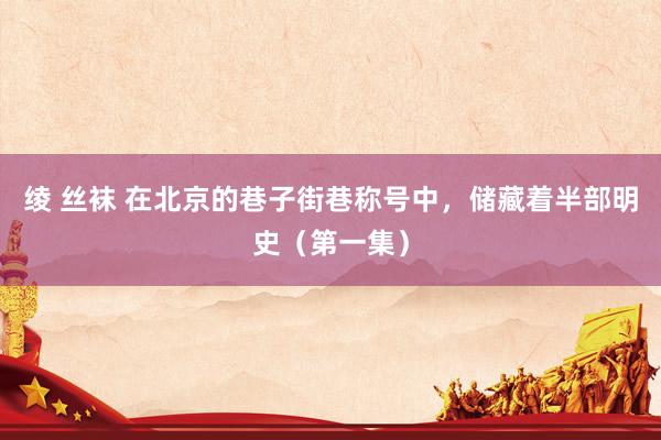 绫 丝袜 在北京的巷子街巷称号中，储藏着半部明史（第一集）
