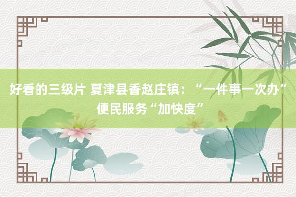 好看的三级片 夏津县香赵庄镇：“一件事一次办” 便民服务“加快度”