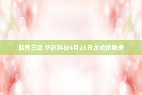 韩国三级 华脉科技4月25日龙虎榜数据