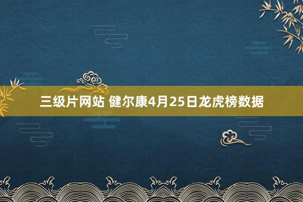 三级片网站 健尔康4月25日龙虎榜数据