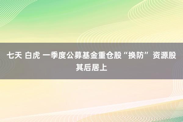 七天 白虎 一季度公募基金重仓股“换防” 资源股其后居上