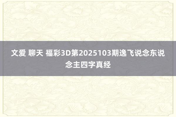文爱 聊天 福彩3D第2025103期逸飞说念东说念主四字真经