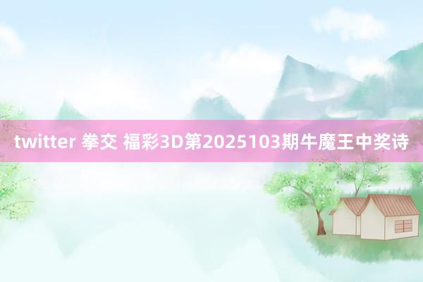 twitter 拳交 福彩3D第2025103期牛魔王中奖诗