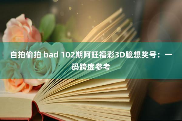 自拍偷拍 bad 102期阿旺福彩3D臆想奖号：一码跨度参考